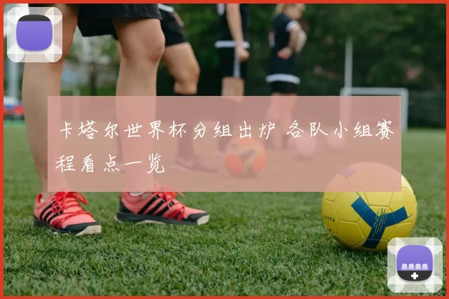 卡塔尔世界杯分组出炉 各队小组赛程看点一览