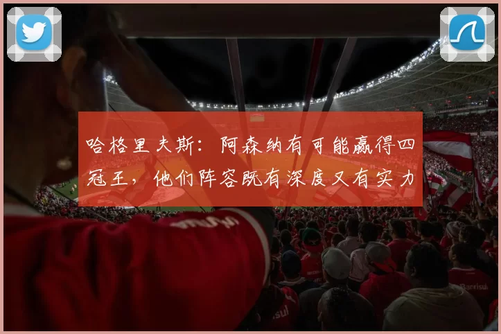 哈格里夫斯:阿森纳有可能赢得四冠王,他们阵容既有深度又有实力
