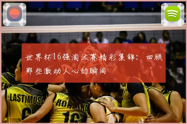 世界杯16强淘汰赛精彩集锦:回顾那些激动人心的瞬间