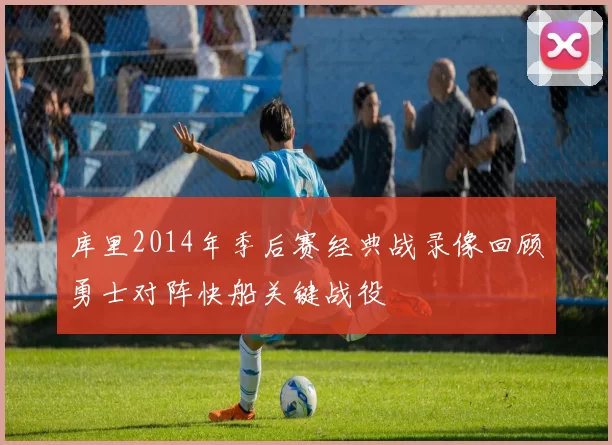 库里2014年季后赛经典战录像回顾勇士对阵快船关键战役