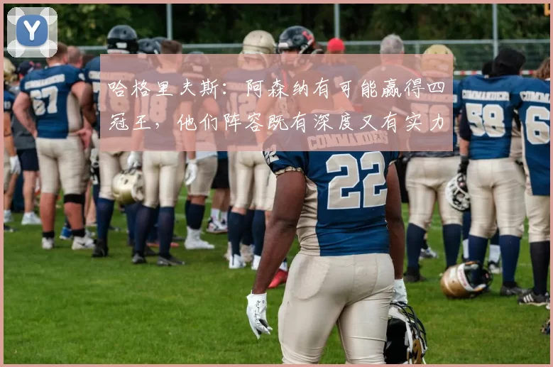 哈格里夫斯：阿森纳有可能赢得四冠王，他们阵容既有深度又有实力