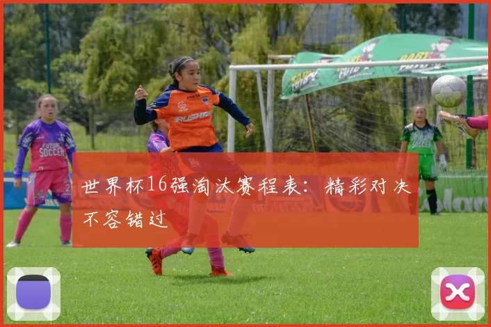 世界杯16强淘汰赛程表:精彩对决不容错过