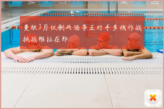 曼联3月仅剩两场争五对手多线作战挑战维拉在即