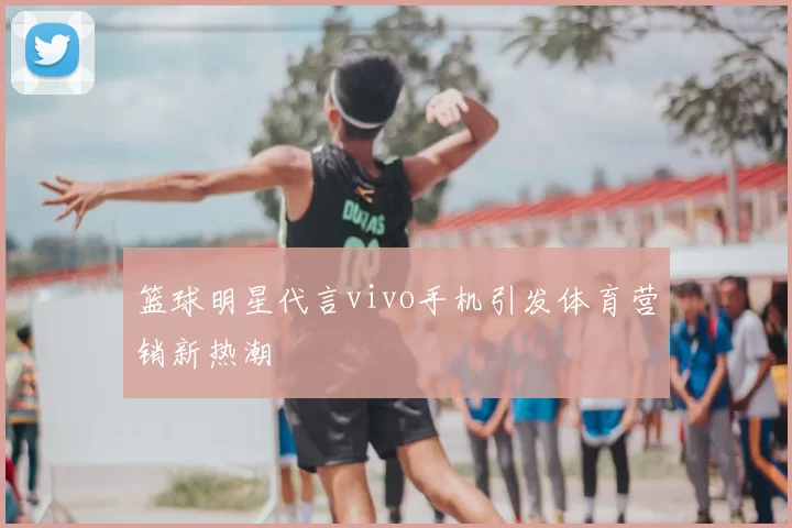 篮球明星代言vivo手机引发体育营销新热潮