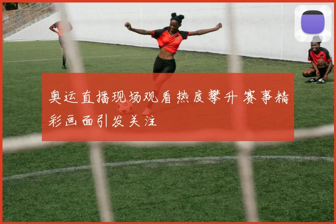 奥运直播现场观看热度攀升 赛事精彩画面引发关注