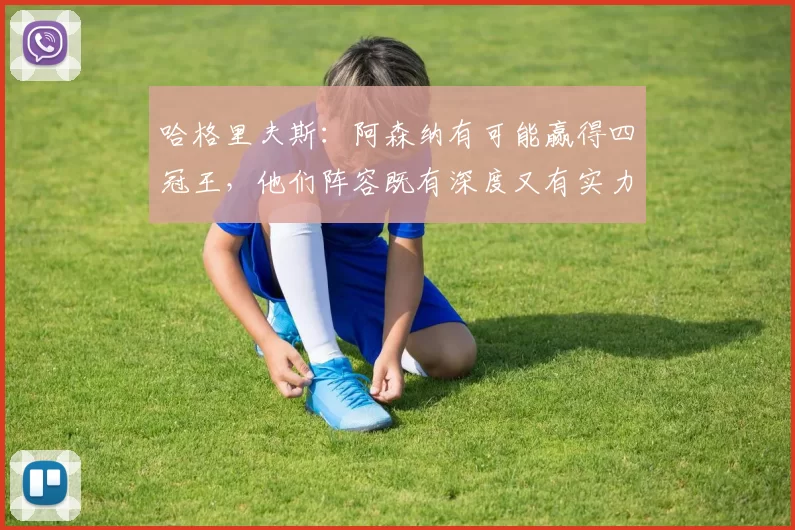 哈格里夫斯：阿森纳有可能赢得四冠王，他们阵容既有深度又有实力