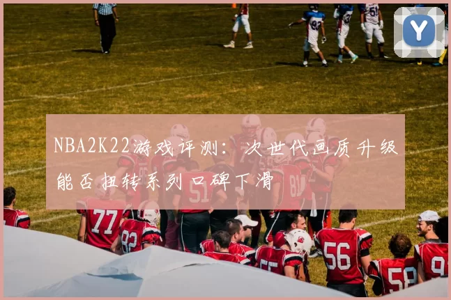 NBA2K22游戏评测:次世代画质升级能否扭转系列口碑下滑