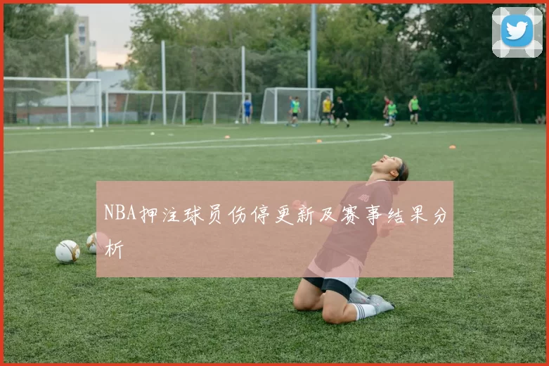 NBA押注球员伤停更新及赛事结果分析