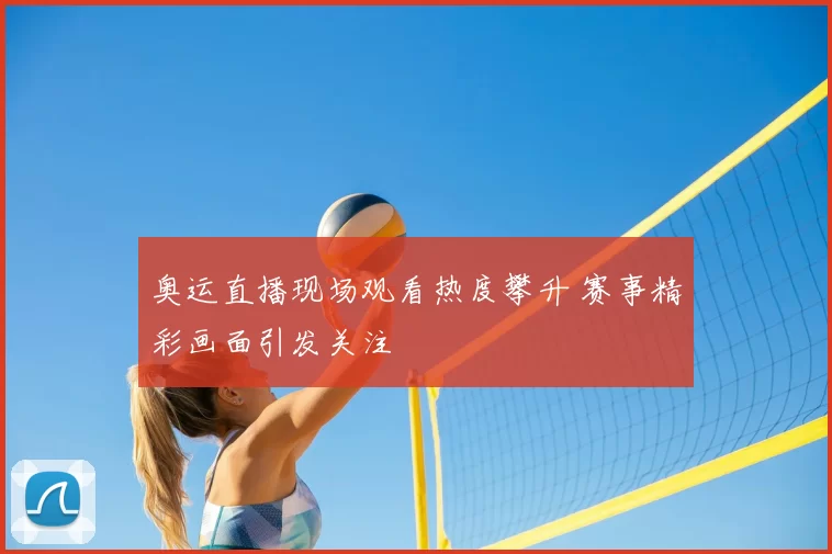 奥运直播现场观看热度攀升 赛事精彩画面引发关注