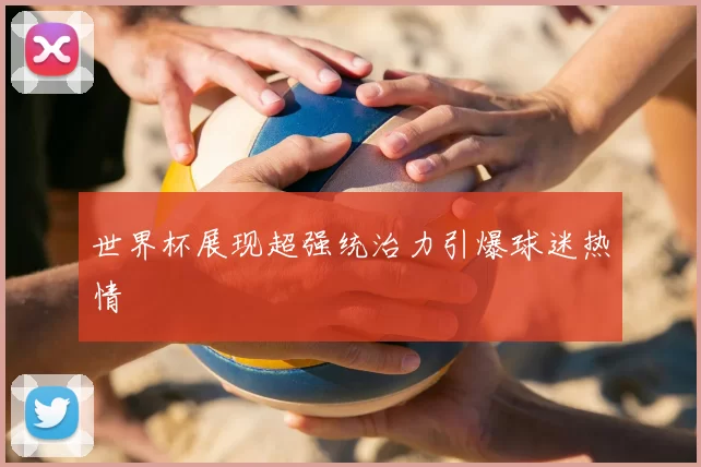 世界杯展现超强统治力引爆球迷热情