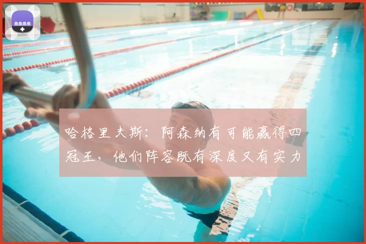 哈格里夫斯：阿森纳有可能赢得四冠王，他们阵容既有深度又有实力