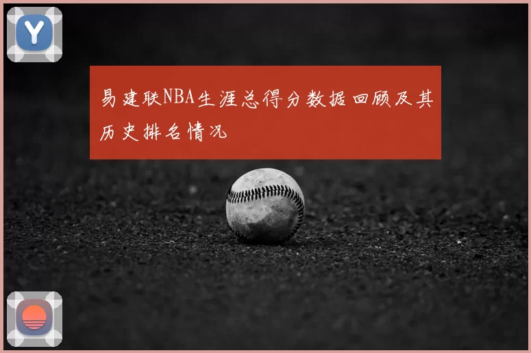 易建联NBA生涯总得分数据回顾及其历史排名情况