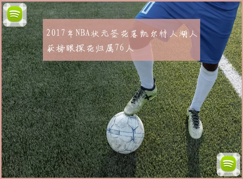 2017年NBA状元签花落凯尔特人湖人获榜眼探花归属76人