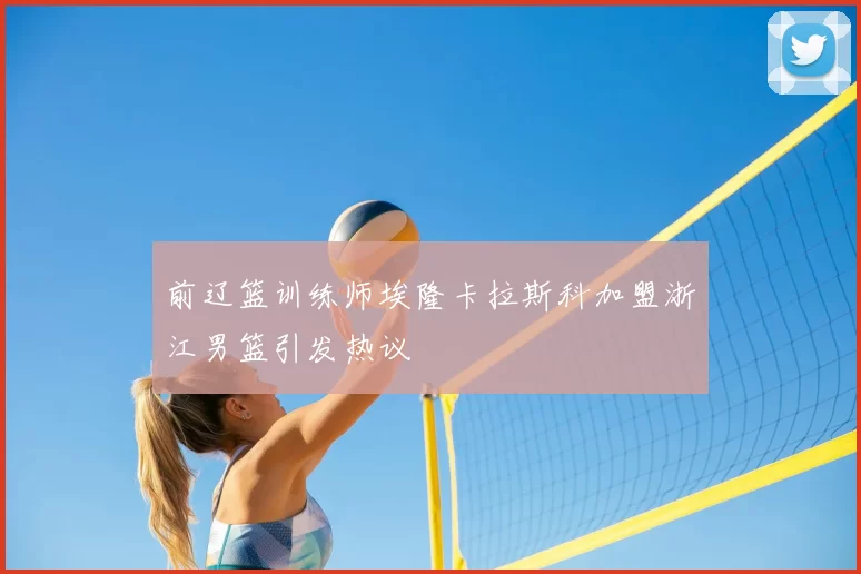 前辽篮训练师埃隆卡拉斯科加盟浙江男篮引发热议