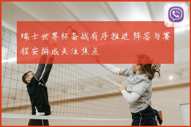 瑞士世界杯备战有序推进 阵容与赛程安排成关注焦点