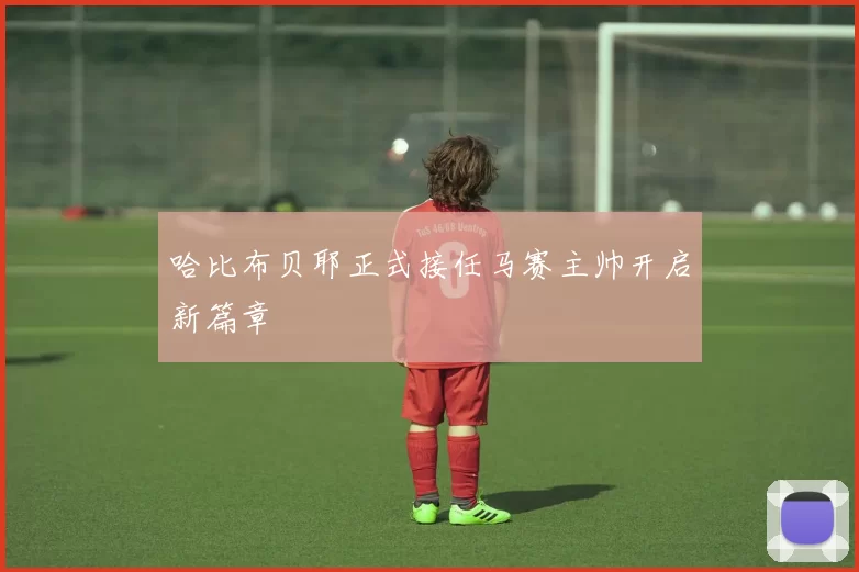哈比布贝耶正式接任马赛主帅开启新篇章