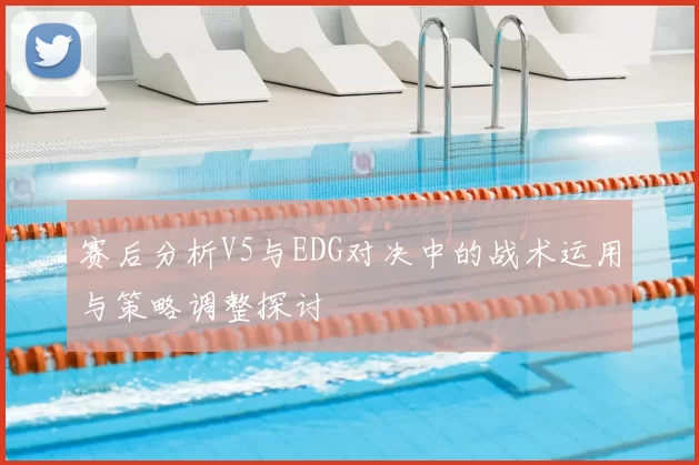 赛后分析V5与EDG对决中的战术运用与策略调整探讨