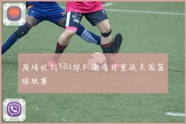 周琦收到NBA球队邀请将重返美国篮球联赛
