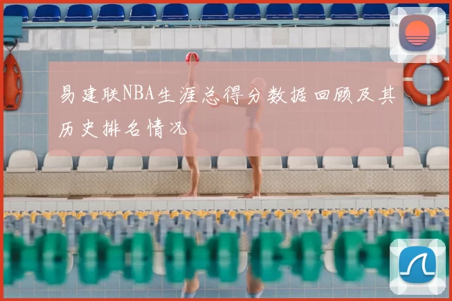 易建联NBA生涯总得分数据回顾及其历史排名情况