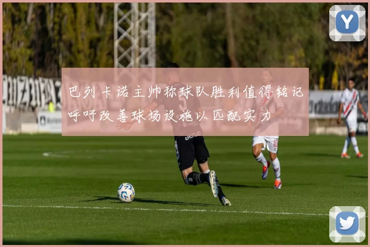 巴列卡诺主帅称球队胜利值得铭记呼吁改善球场设施以匹配实力