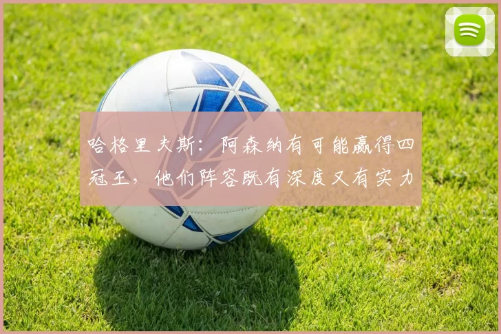 哈格里夫斯:阿森纳有可能赢得四冠王,他们阵容既有深度又有实力