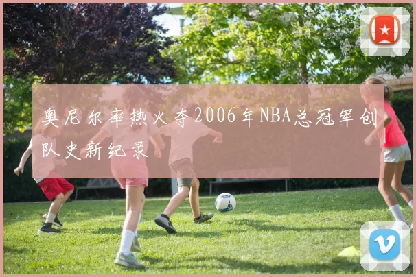 奥尼尔率热火夺2006年NBA总冠军创队史新纪录