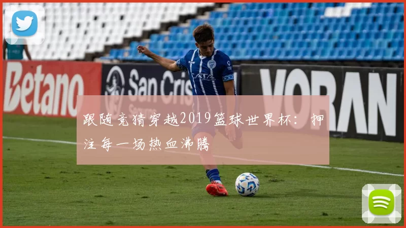 跟随竞猜穿越2019篮球世界杯:押注每一场热血沸腾