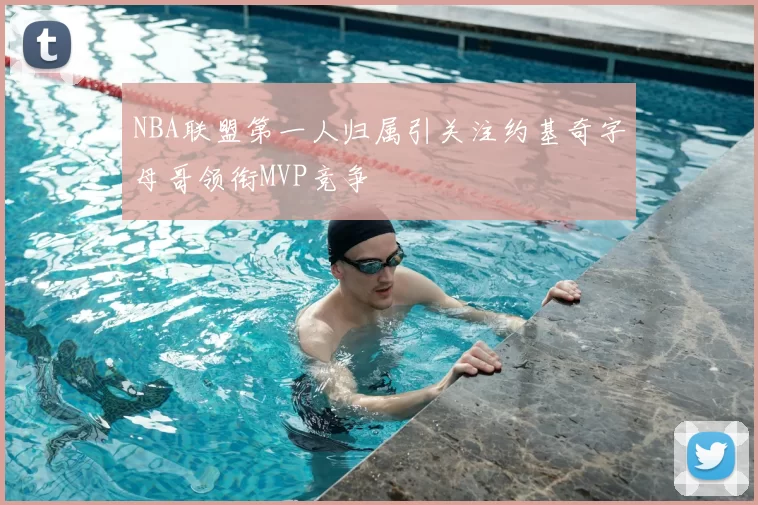 NBA联盟第一人归属引关注约基奇字母哥领衔MVP竞争