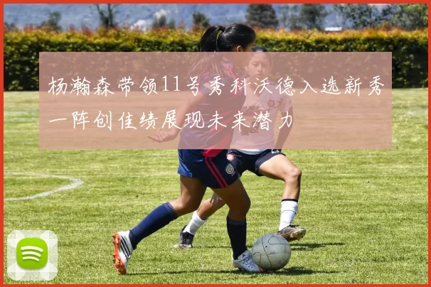 杨瀚森带领11号秀科沃德入选新秀一阵创佳绩展现未来潜力