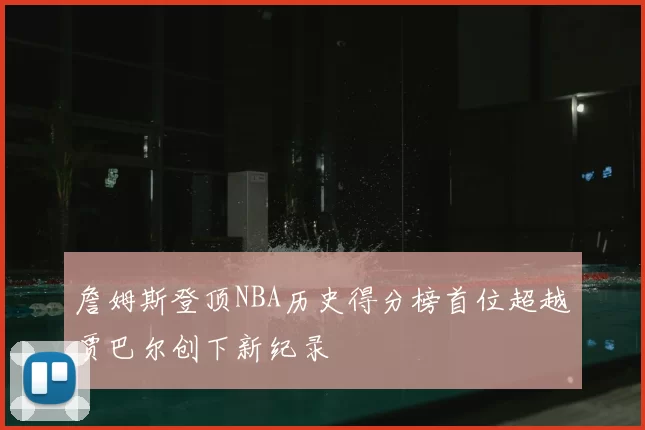 詹姆斯登顶NBA历史得分榜首位超越贾巴尔创下新纪录