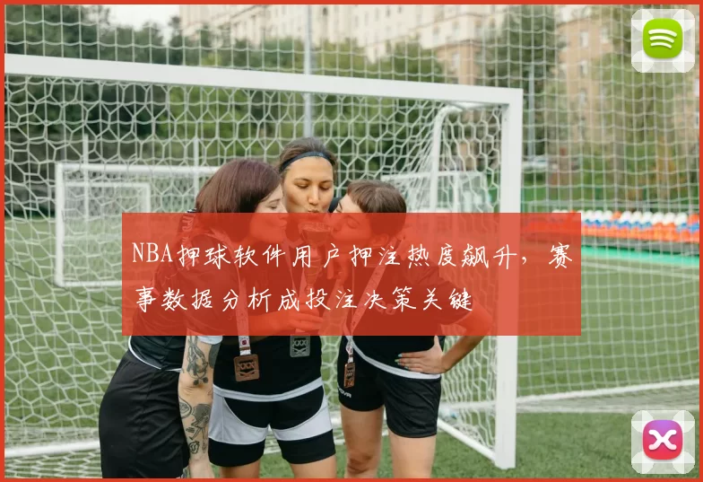 NBA押球软件用户押注热度飙升,赛事数据分析成投注决策关键