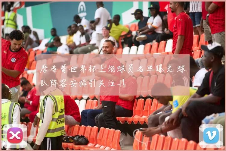 摩洛哥世界杯上场球员名单曝光 球队阵容安排引关注_1