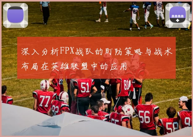 深入分析FPX战队的盯防策略与战术布局在英雄联盟中的应用