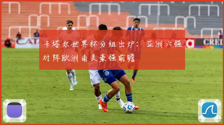卡塔尔世界杯分组出炉:亚洲六强对阵欧洲南美豪强前瞻