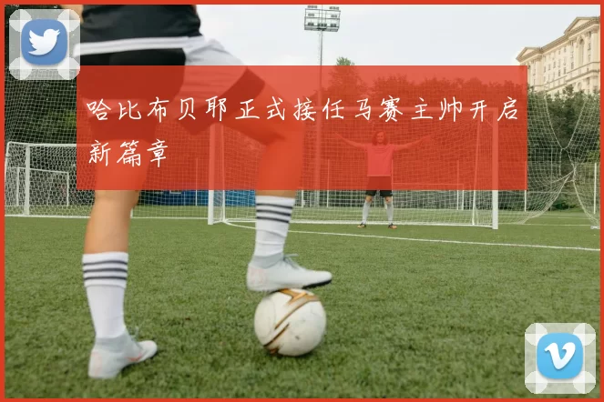 哈比布贝耶正式接任马赛主帅开启新篇章