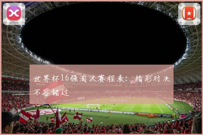 世界杯16强淘汰赛程表:精彩对决不容错过