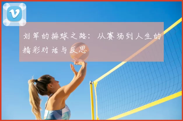 刘军的排球之路:从赛场到人生的精彩对话与反思
