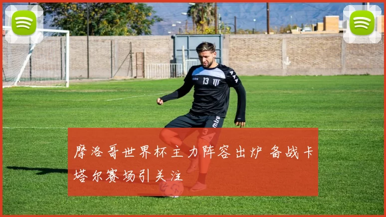 摩洛哥世界杯主力阵容出炉 备战卡塔尔赛场引关注