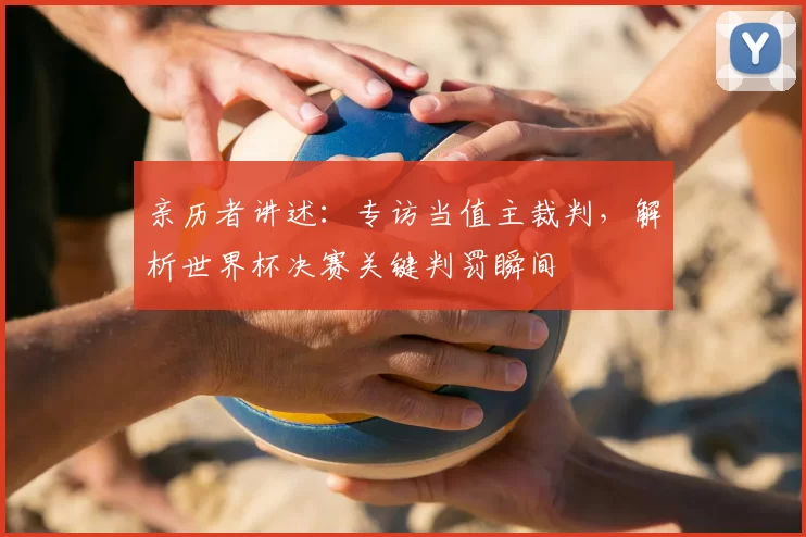 亲历者讲述:专访当值主裁判,解析世界杯决赛关键判罚瞬间