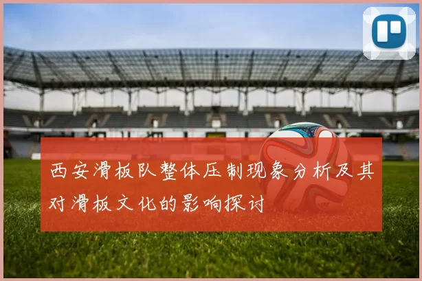 西安滑板队整体压制现象分析及其对滑板文化的影响探讨
