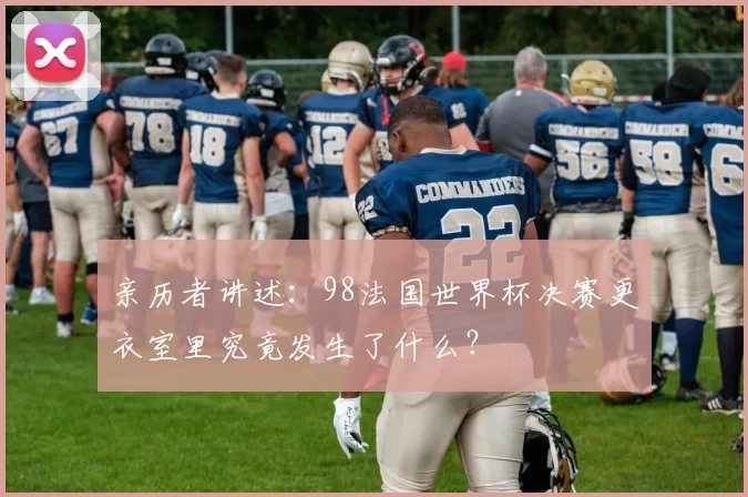 亲历者讲述:98法国世界杯决赛更衣室里究竟发生了什么?