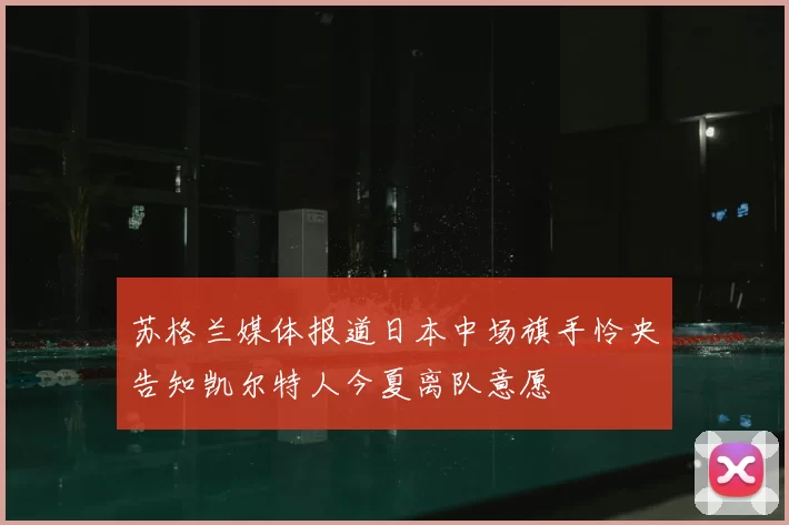 苏格兰媒体报道日本中场旗手怜央告知凯尔特人今夏离队意愿