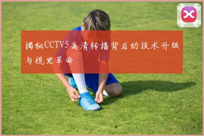 揭秘CCTV5高清转播背后的技术升级与视觉革命