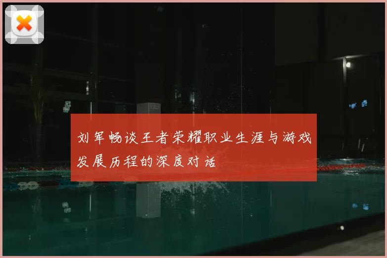 刘军畅谈王者荣耀职业生涯与游戏发展历程的深度对话