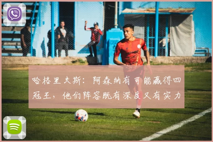 哈格里夫斯：阿森纳有可能赢得四冠王，他们阵容既有深度又有实力