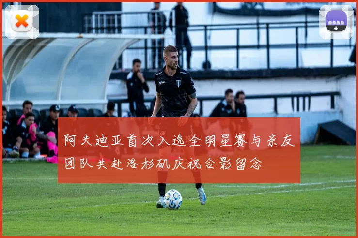 阿夫迪亚首次入选全明星赛与亲友团队共赴洛杉矶庆祝合影留念