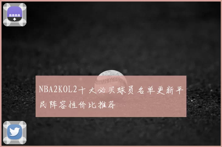 NBA2KOL2十大必买球员名单更新平民阵容性价比推荐