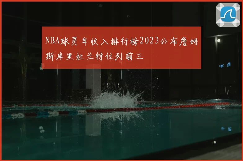 NBA球员年收入排行榜2023公布詹姆斯库里杜兰特位列前三