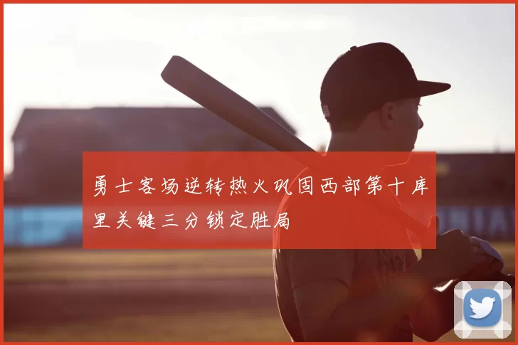 勇士客场逆转热火巩固西部第十库里关键三分锁定胜局