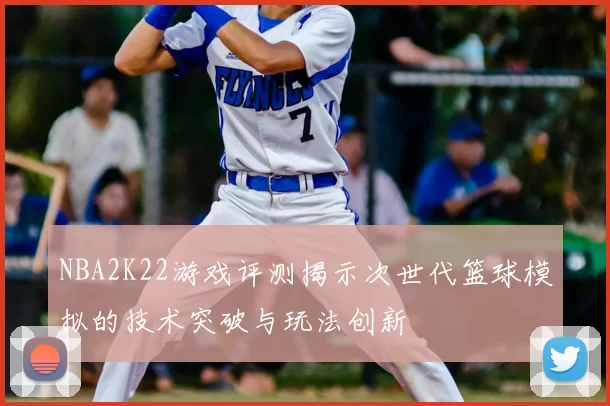 NBA2K22游戏评测揭示次世代篮球模拟的技术突破与玩法创新